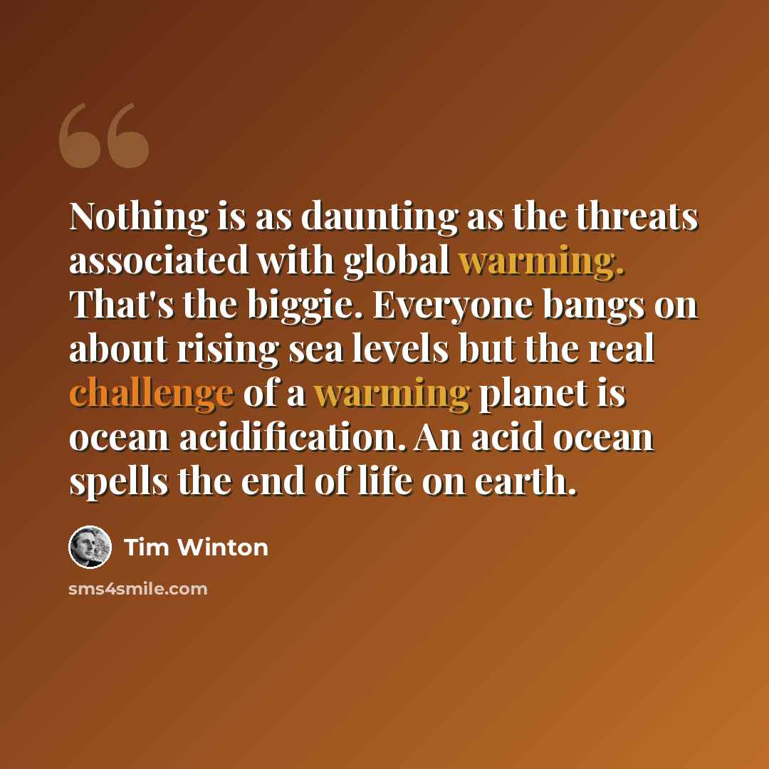 “Nothing is as daunting as the threats associated with global warming. That's the biggie. Everyone bangs on about rising sea levels but the real challenge of a warming planet is ocean acidification. An acid ocean spells the end of life on earth.” quote by Tim Winton