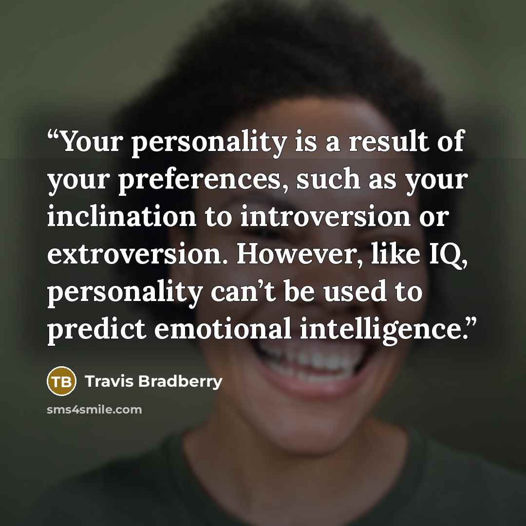 “Your personality is a result of your preferences, such as your inclination to introversion or extroversion. However, like IQ, personality can’t be used to predict emotional intelligence.” quote by Travis Bradberry