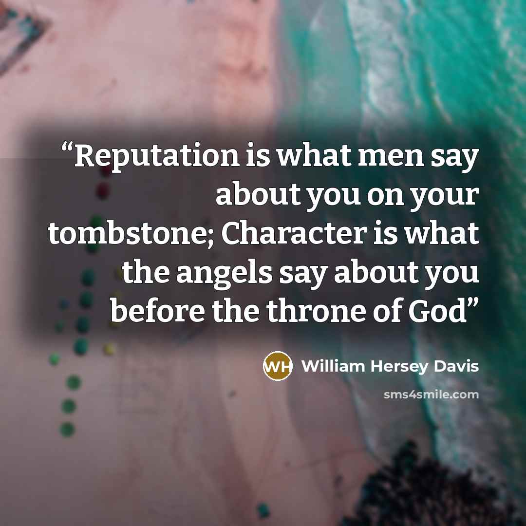 “Reputation is what men say about you on your tombstone; Character is what the angels say about you before the throne of God” quote by William Hersey Davis
