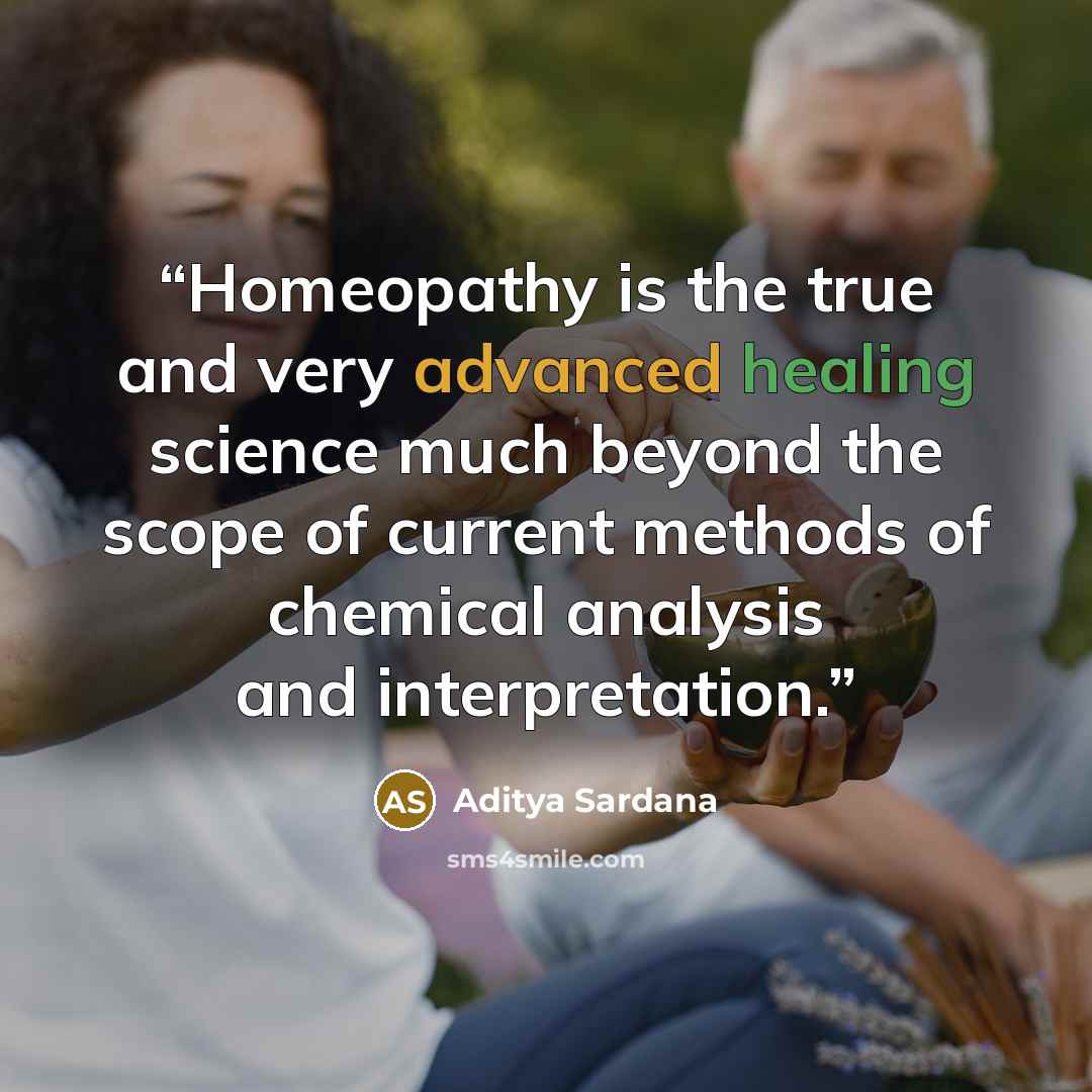 “Homeopathy is the true and very advanced healing science much beyond the scope of current methods of chemical analysis and interpretation.” quote by Aditya Sardana