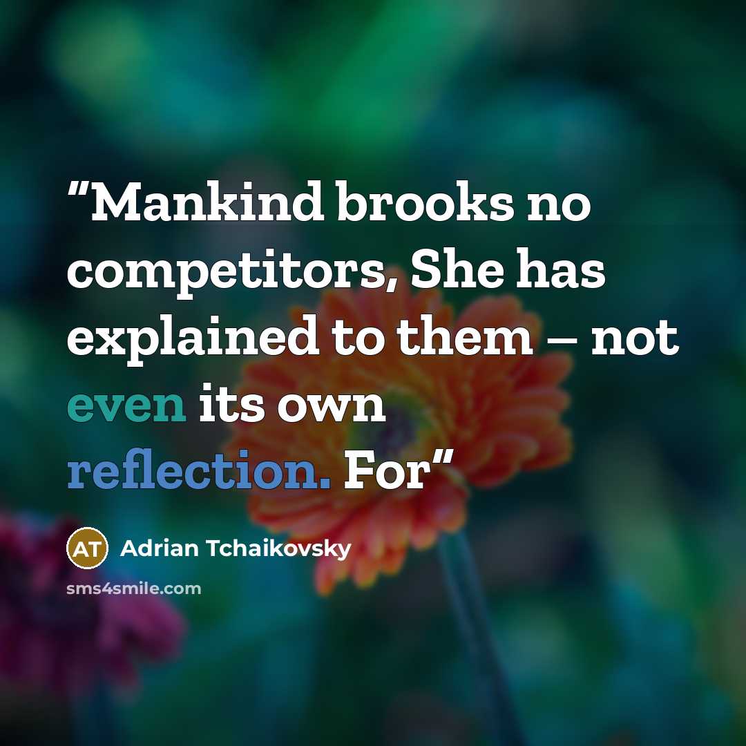 “Mankind brooks no competitors, She has explained to them – not even its own reflection. For” quote by Adrian Tchaikovsky