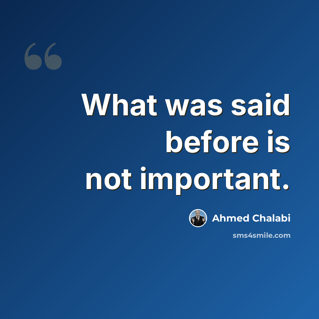 “What was said before is not important.” quote by Ahmed Chalabi