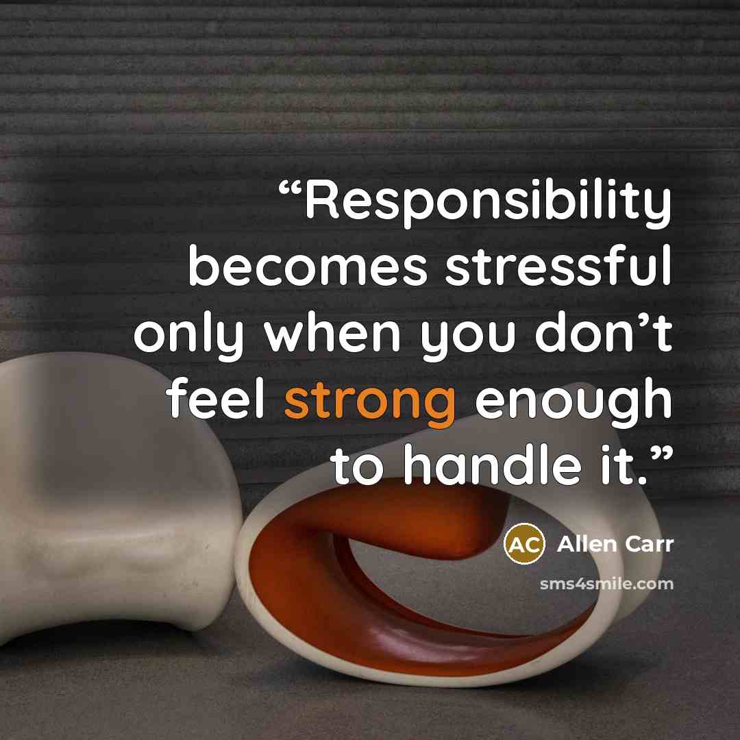 “Responsibility becomes stressful only when you don’t feel strong enough to handle it.” quote by Allen Carr