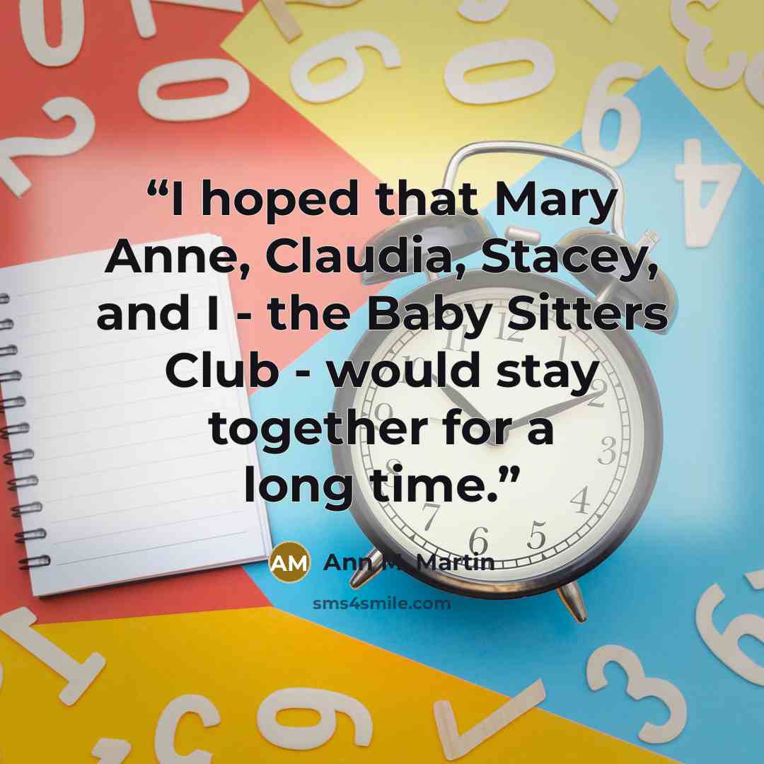 “I hoped that Mary Anne, Claudia, Stacey, and I - the Baby Sitters Club - would stay together for a long time.” quote by Ann M. Martin