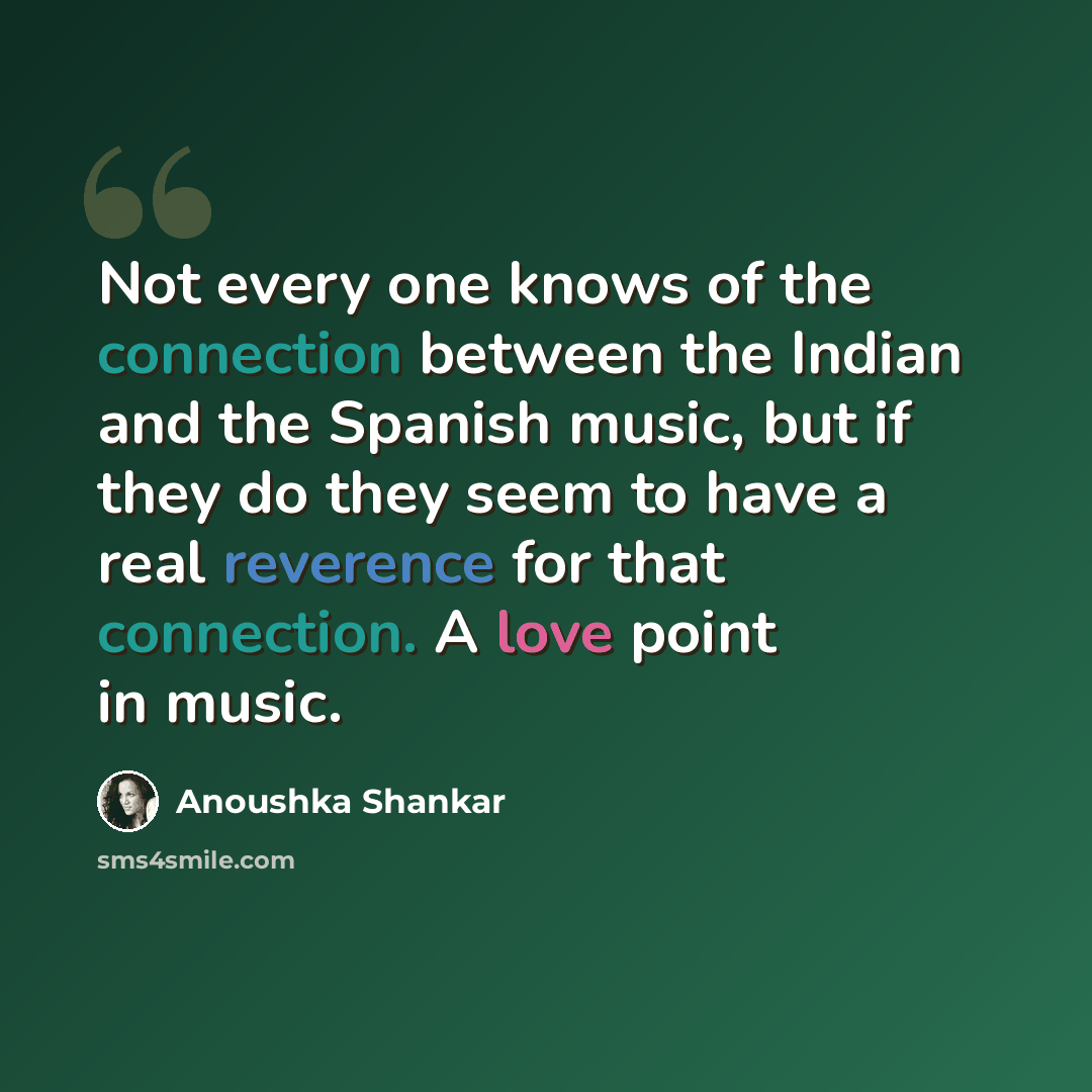 “Not every one knows of the connection between the Indian and the Spanish music, but if they do they seem to have a real reverence for that connection. A love point in music.” quote by Anoushka Shankar