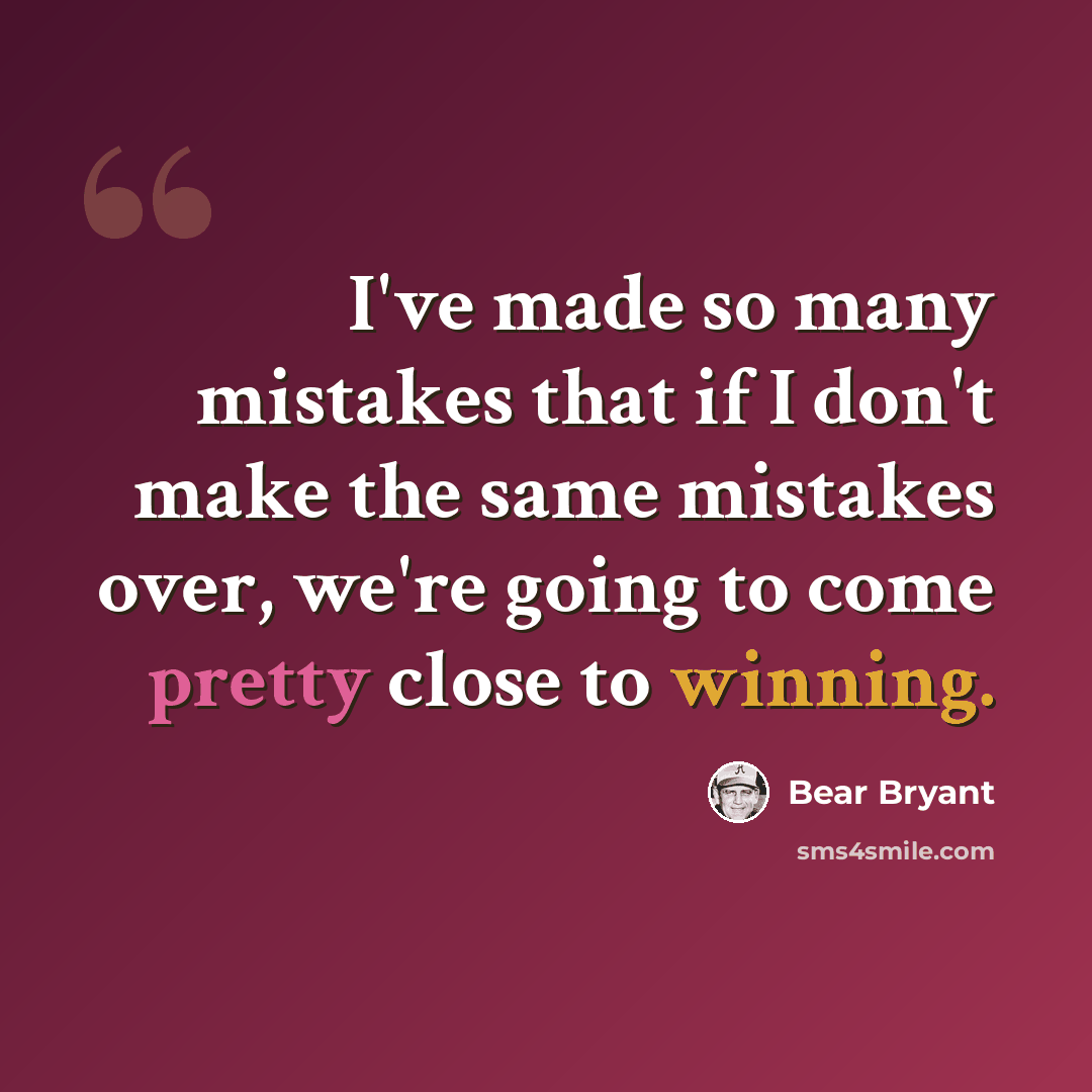 “I've made so many mistakes that if I don't make the same mistakes over, we're going to come pretty close to winning.” quote by Bear Bryant