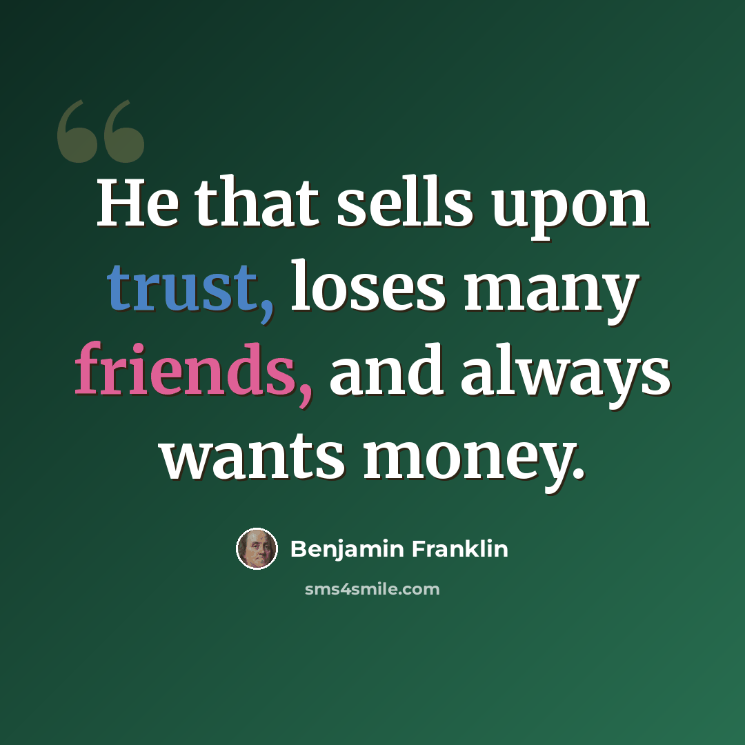 “He that sells upon trust, loses many friends, and always wants money.” quote by Benjamin Franklin