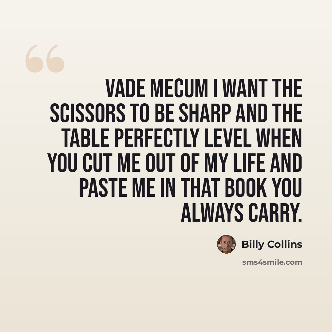 “Vade Mecum I want the scissors to be sharp and the table perfectly level when you cut me out of my life and paste me in that book you always carry.” quote by Billy Collins