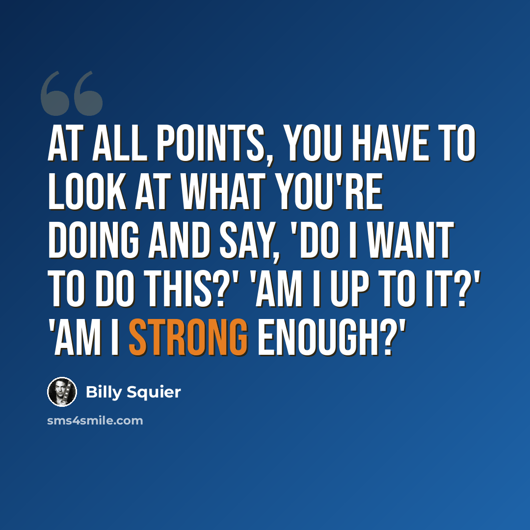 “At all points, you have to look at what you're doing and say, 'Do I want to do this?' 'Am I up to it?' 'Am I strong enough?'” quote by Billy Squier