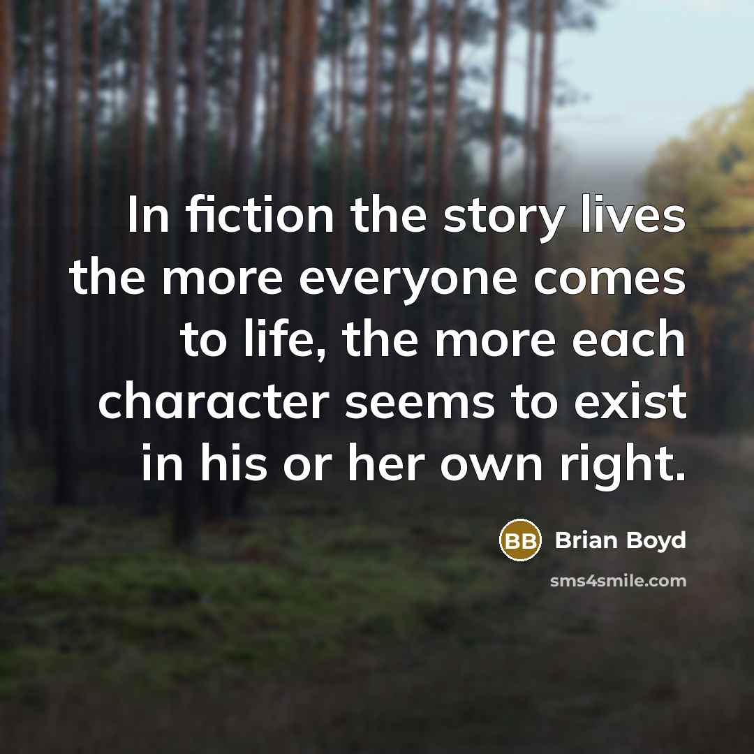 “In fiction the story lives the more everyone comes to life, the more each character seems to exist in his or her own right.” quote by Brian Boyd