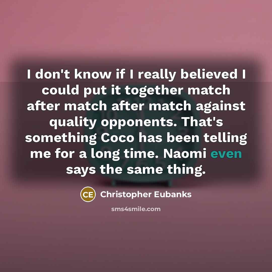 “I don't know if I really believed I could put it together match after match after match against quality opponents. That's something Coco has been telling me for a long time. Naomi even says the same thing.” quote by Christopher Eubanks