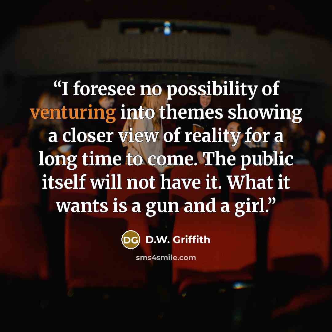 “I foresee no possibility of venturing into themes showing a closer view of reality for a long time to come. The public itself will not have it. What it wants is a gun and a girl.” quote by D.W. Griffith