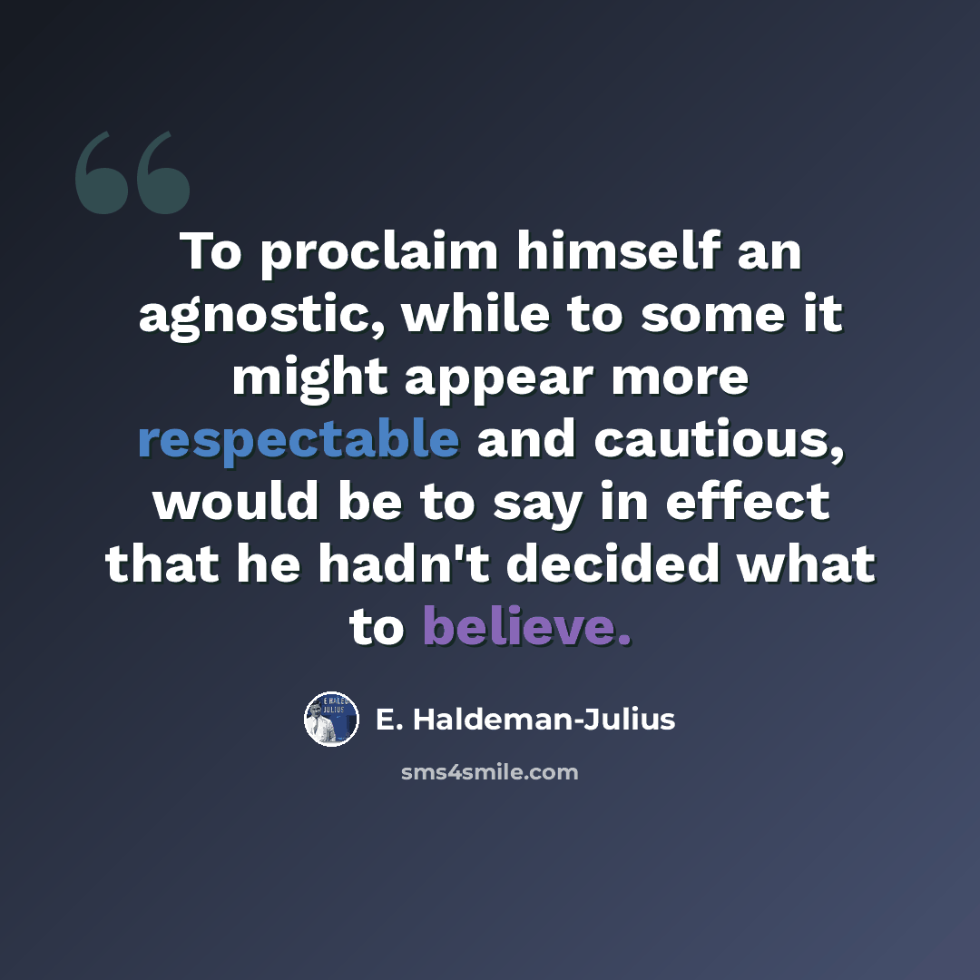 “To proclaim himself an agnostic, while to some it might appear more respectable and cautious, would be to say in effect that he hadn't decided what to believe.” quote by E. Haldeman-Julius