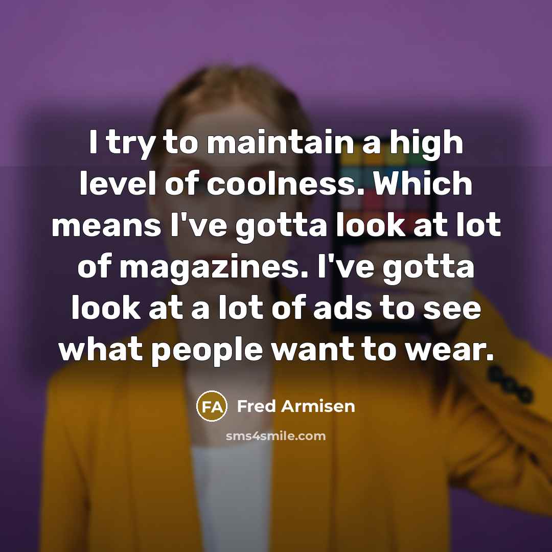 “I try to maintain a high level of coolness. Which means I've gotta look at lot of magazines. I've gotta look at a lot of ads to see what people want to wear.” quote by Fred Armisen