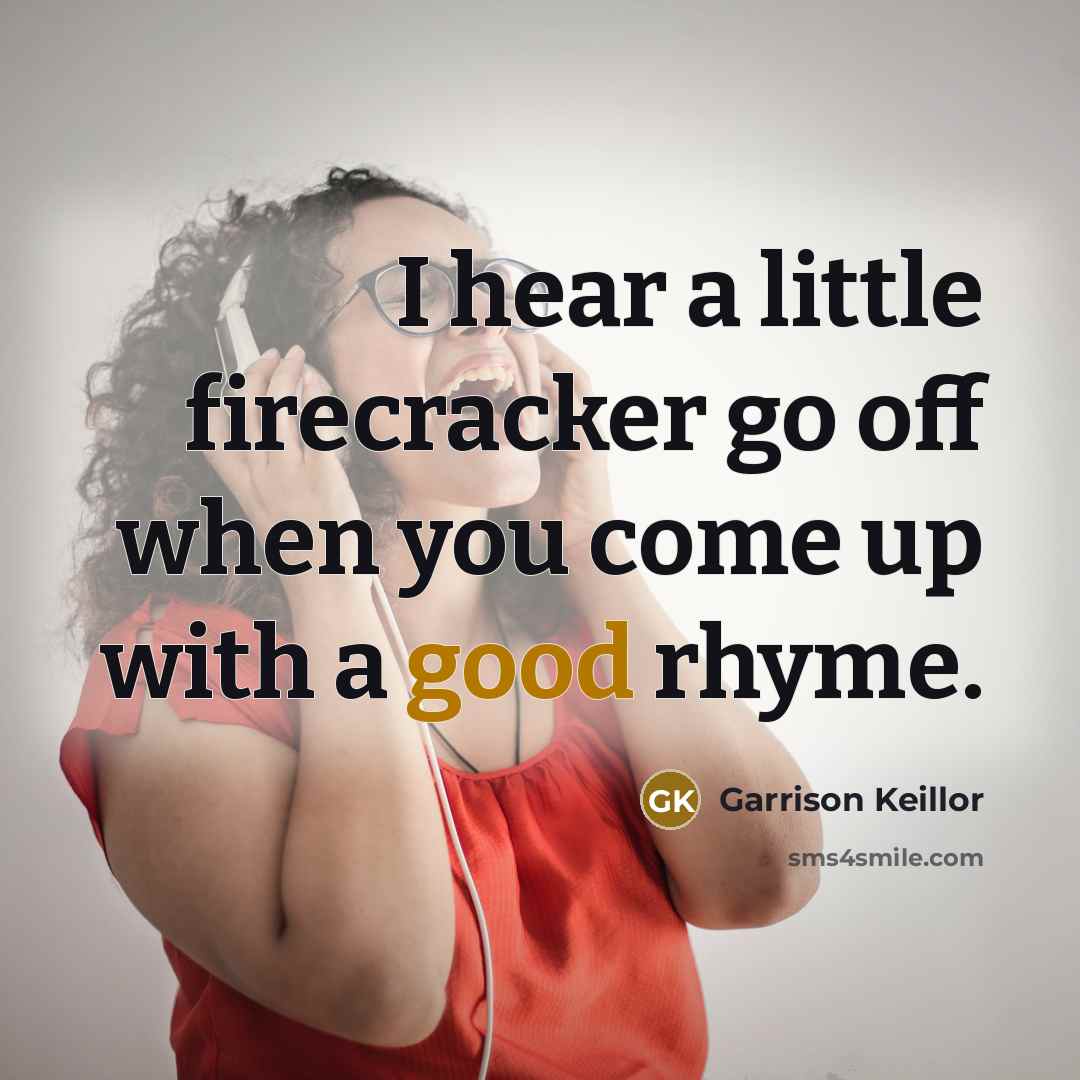 “I hear a little firecracker go off when you come up with a good rhyme.” quote by Garrison Keillor