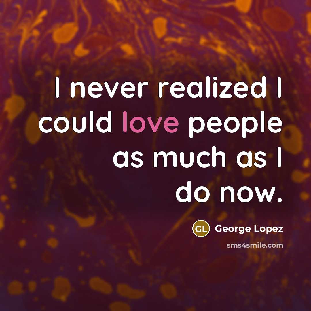 “I never realized I could love people as much as I do now.” quote by George Lopez
