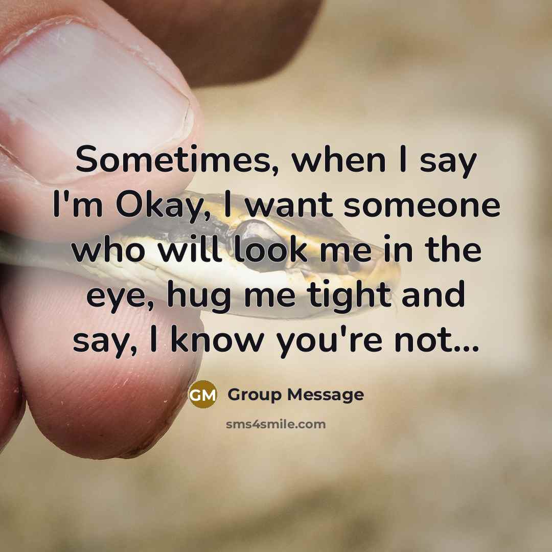 “Sometimes, when I say I'm Okay, I want someone who will look me in the eye, hug me tight and say, I know you're not...” quote by Group Message