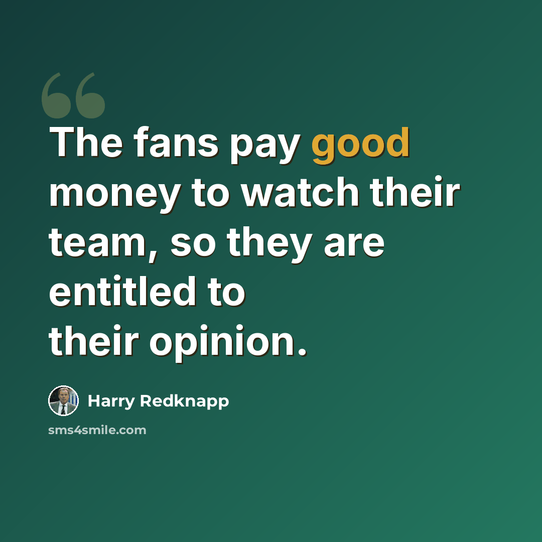 “The fans pay good money to watch their team, so they are entitled to their opinion.” quote by Harry Redknapp