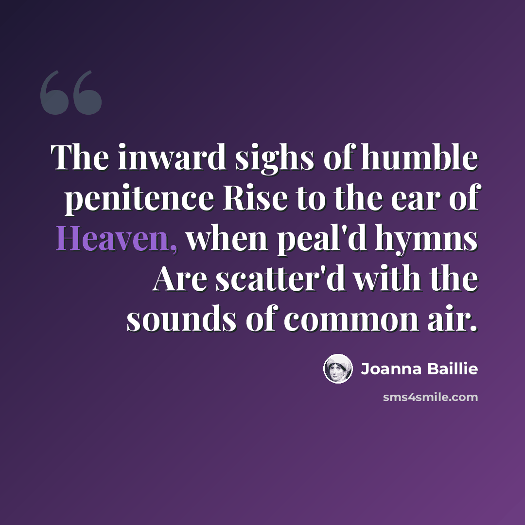 “The inward sighs of humble penitence Rise to the ear of Heaven, when peal'd hymns Are scatter'd with the sounds of common air.” quote by Joanna Baillie