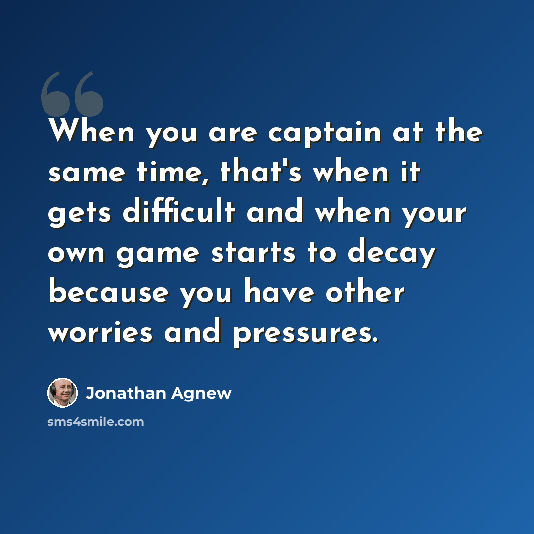 “When you are captain at the same time, that's when it gets difficult and when your own game starts to decay because you have other worries and pressures.” quote by Jonathan Agnew
