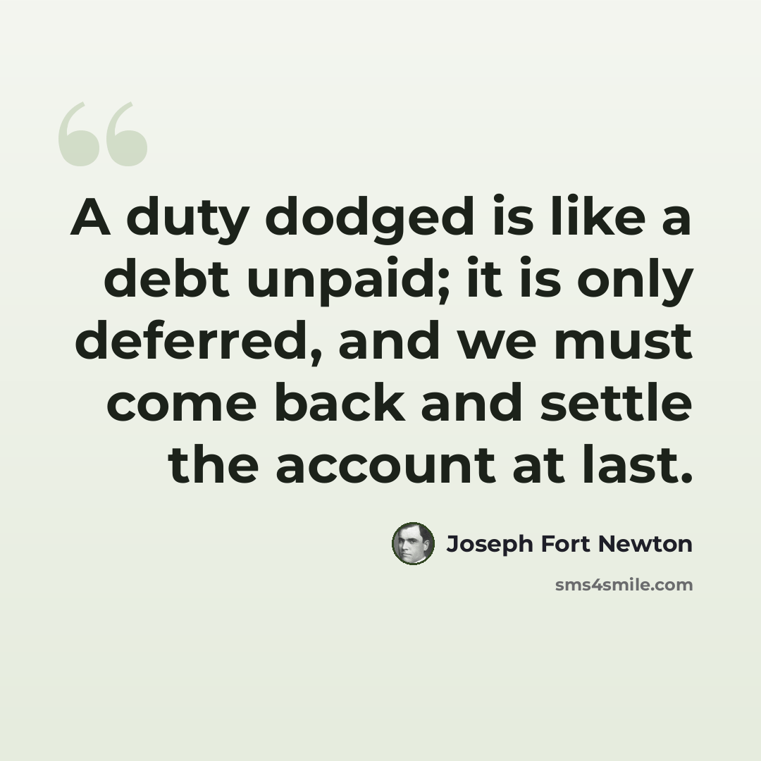 “A duty dodged is like a debt unpaid; it is only deferred, and we must come back and settle the account at last.” quote by Joseph Fort Newton