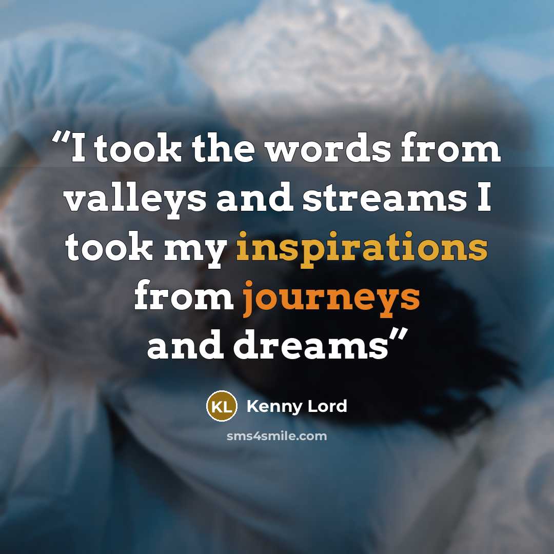 “I took the words from valleys and streams I took my inspirations from journeys and dreams” quote by Kenny Lord