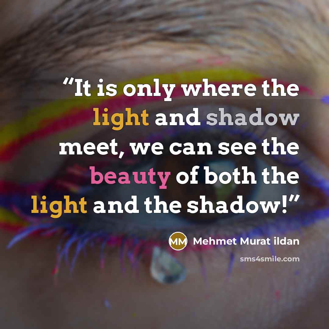 “It is only where the light and shadow meet, we can see the beauty of both the light and the shadow!” quote by Mehmet Murat ildan