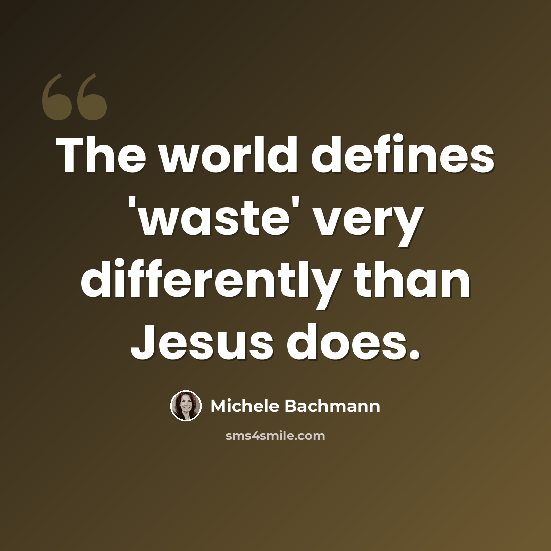 “The world defines 'waste' very differently than Jesus does.” quote by Michele Bachmann