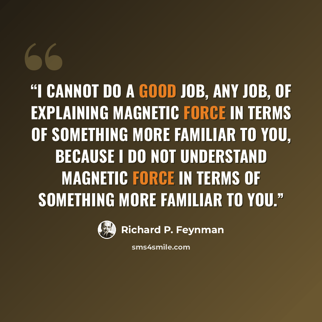 “I cannot do a good job, any job, of explaining magnetic force in terms of something more familiar to you, because I do not understand magnetic force in terms of something more familiar to you.” quote by Richard P. Feynman