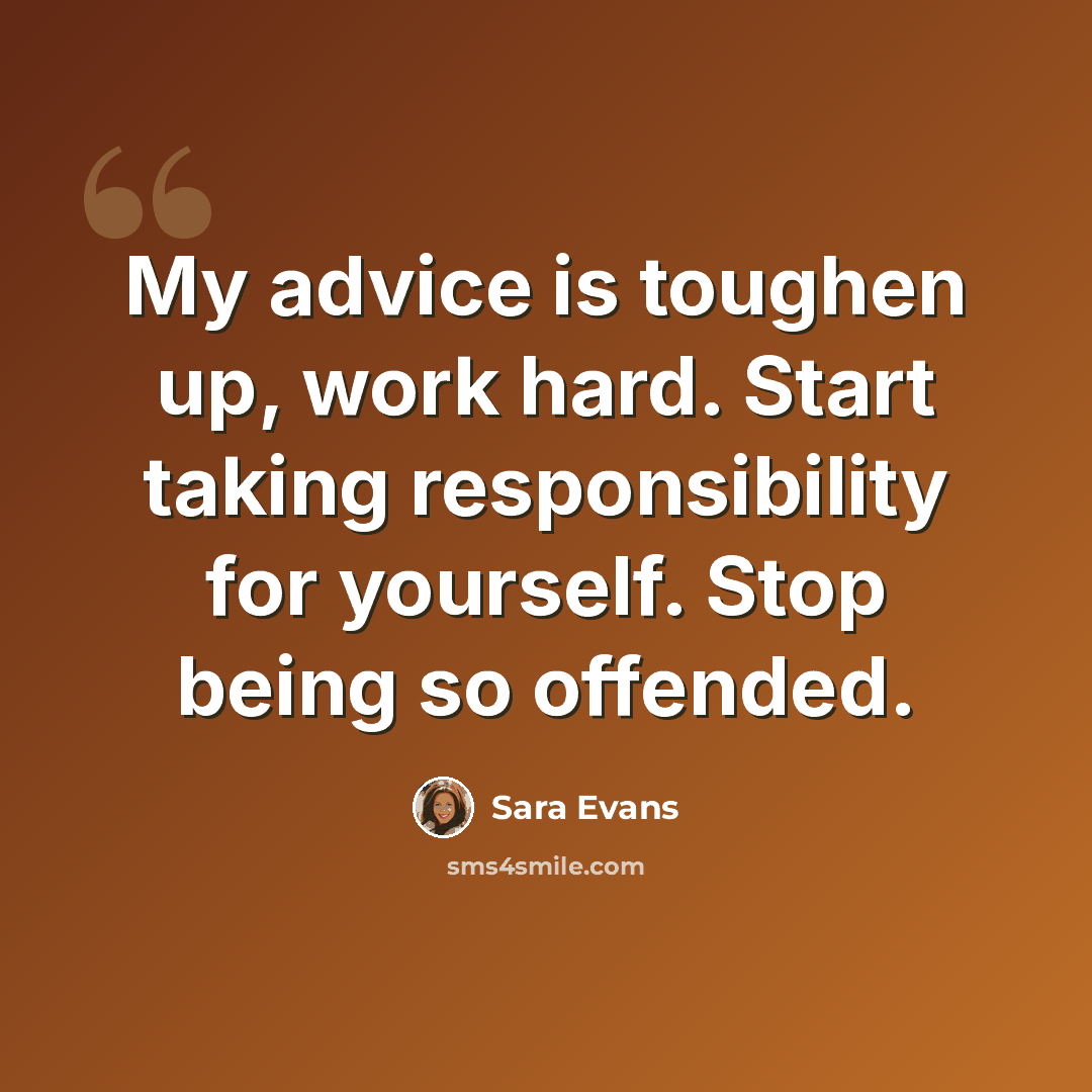 “My advice is toughen up, work hard. Start taking responsibility for yourself. Stop being so offended.” quote by Sara Evans