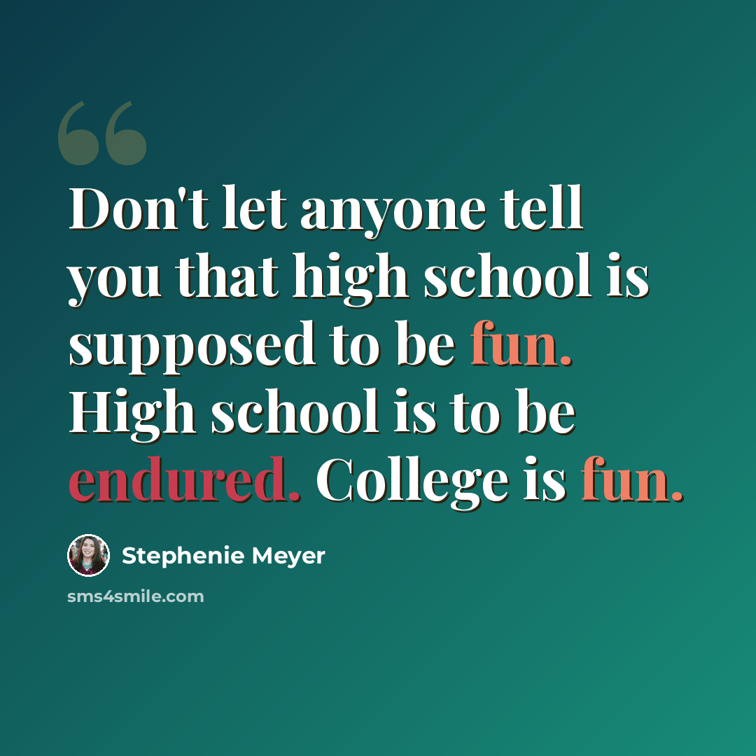 “Don't let anyone tell you that high school is supposed to be fun. High school is to be endured. College is fun.” quote by Stephenie Meyer