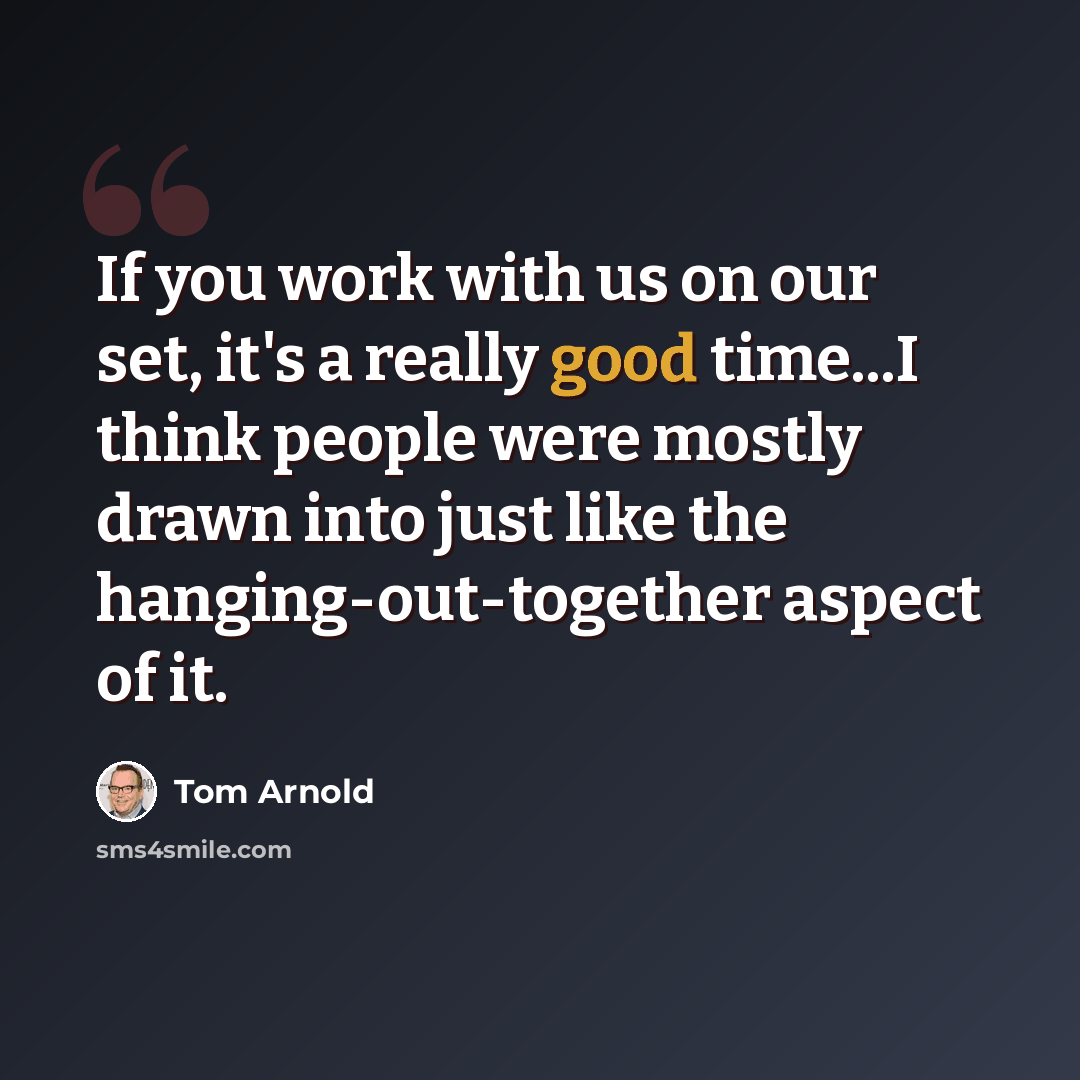 “If you work with us on our set, it's a really good time...I think people were mostly drawn into just like the hanging-out-together aspect of it.” quote by Tom Arnold
