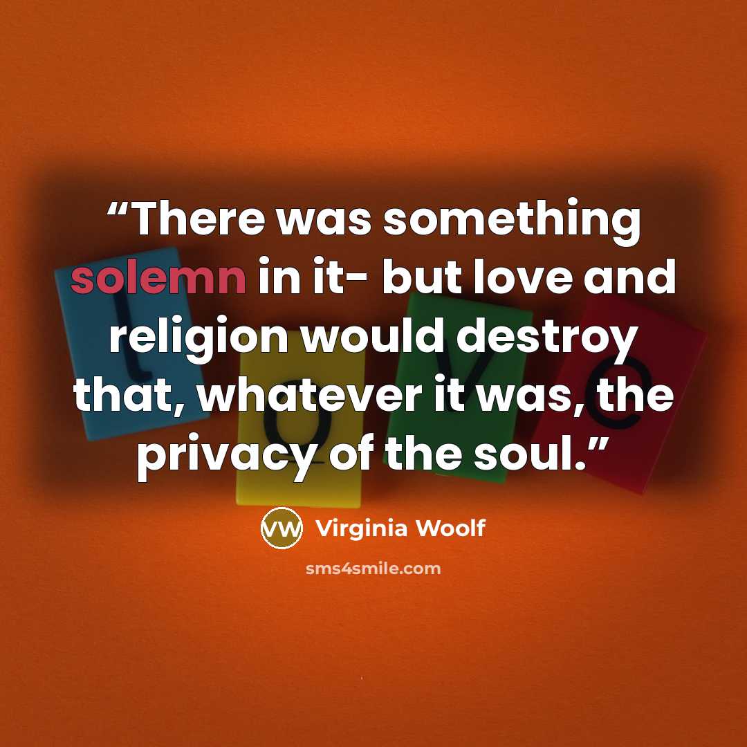 “There was something solemn in it- but love and religion would destroy that, whatever it was, the privacy of the soul.” quote by Virginia Woolf