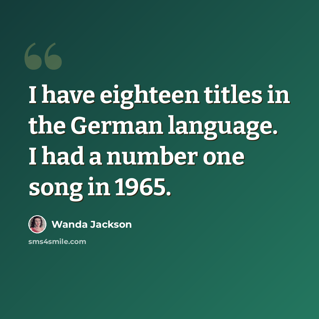 “I have eighteen titles in the German language. I had a number one song in 1965.” quote by Wanda Jackson