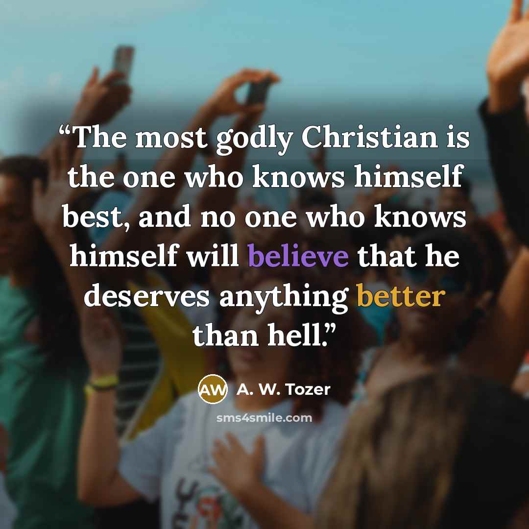 “The most godly Christian is the one who knows himself best, and no one who knows himself will believe that he deserves anything better than hell.” quote by A. W. Tozer