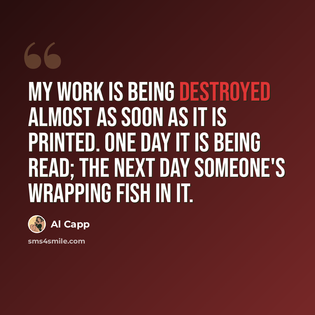 “My work is being destroyed almost as soon as it is printed. One day it is being read; the next day someone's wrapping fish in it.” quote by Al Capp