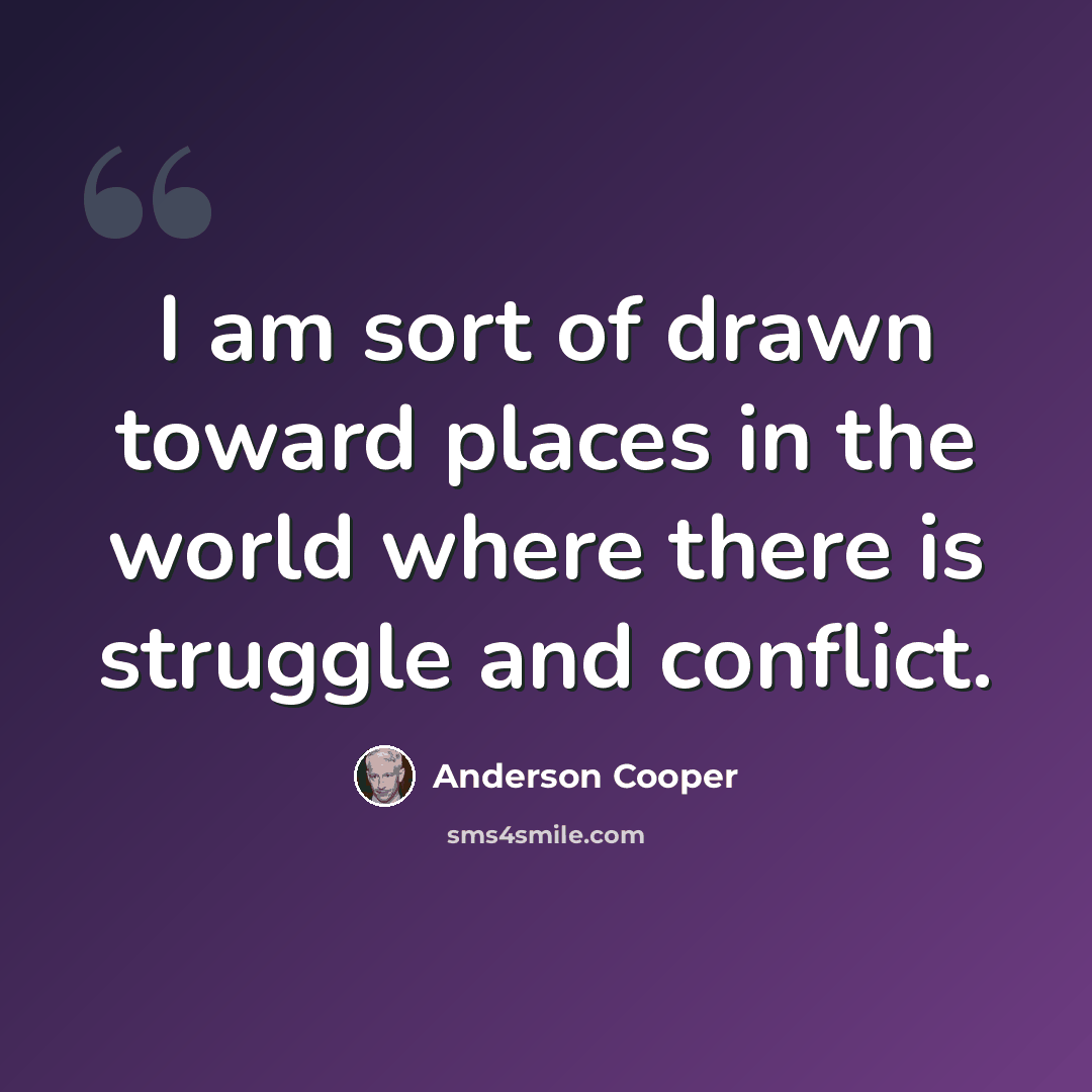 “I am sort of drawn toward places in the world where there is struggle and conflict.” quote by Anderson Cooper