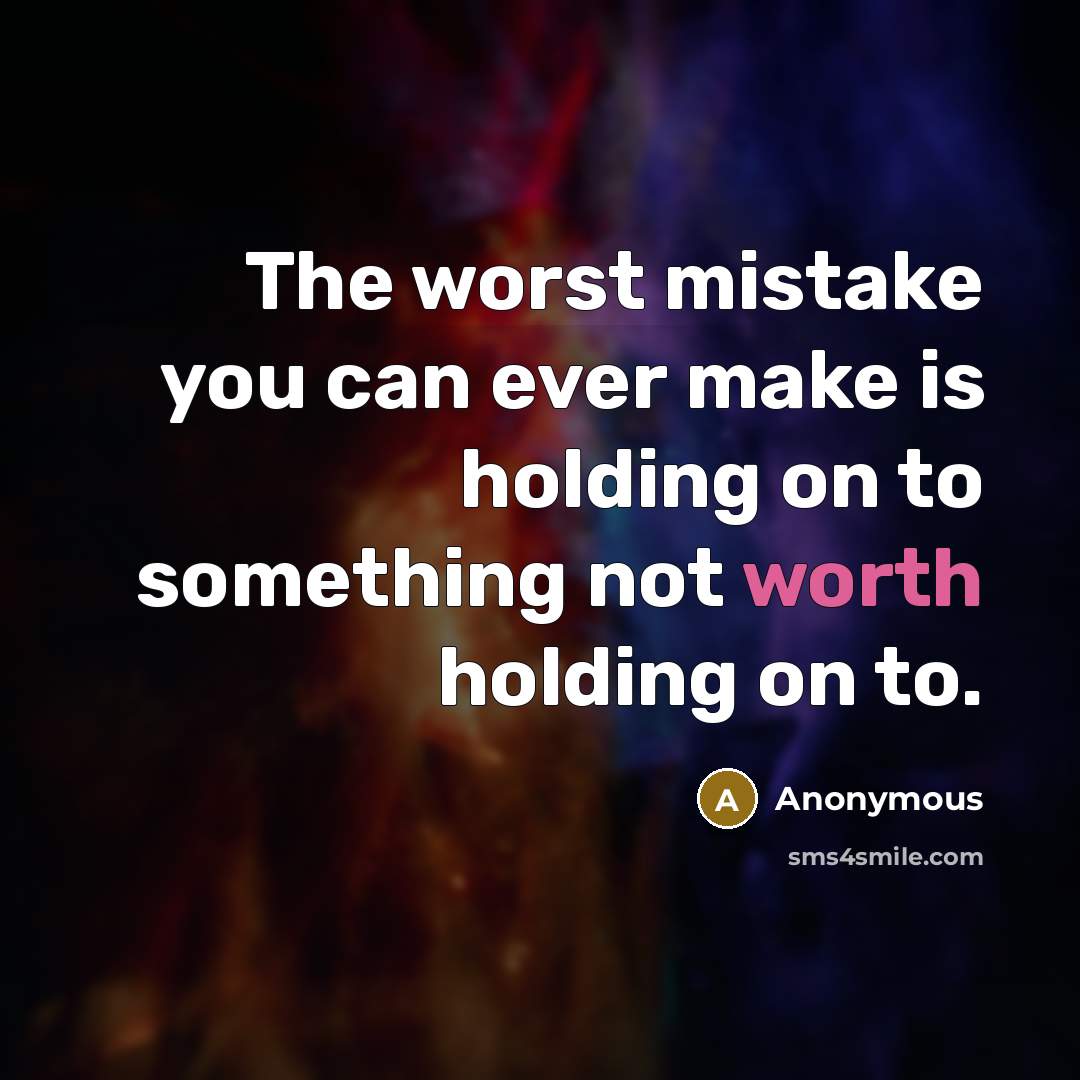 “The worst mistake you can ever make is holding on to something not worth holding on to.” quote by Anonymous