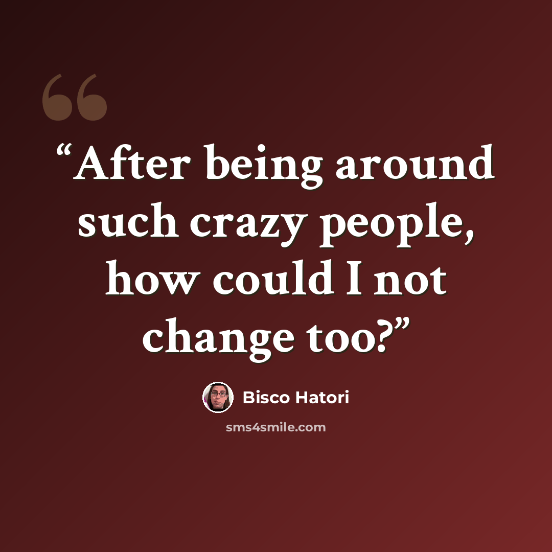 “After being around such crazy people, how could I not change too?” quote by Bisco Hatori