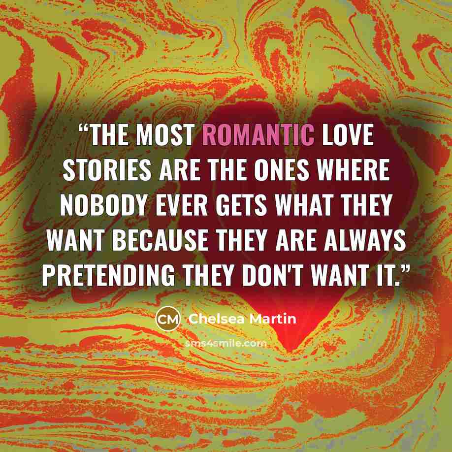 “The most romantic love stories are the ones where nobody ever gets what they want because they are always pretending they don't want it.” quote by Chelsea Martin