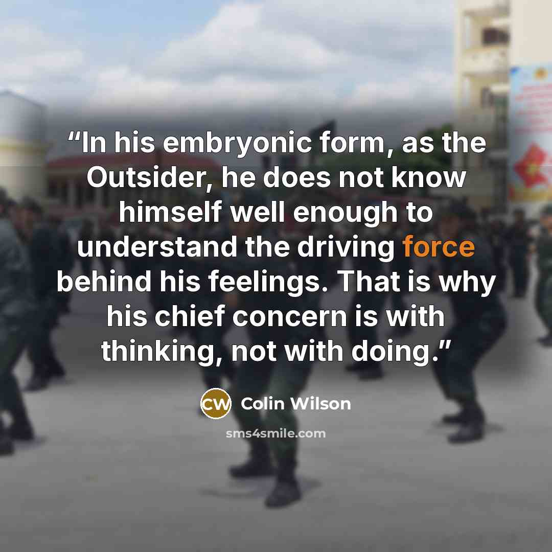 “In his embryonic form, as the Outsider, he does not know himself well enough to understand the driving force behind his feelings. That is why his chief concern is with thinking, not with doing.” quote by Colin Wilson