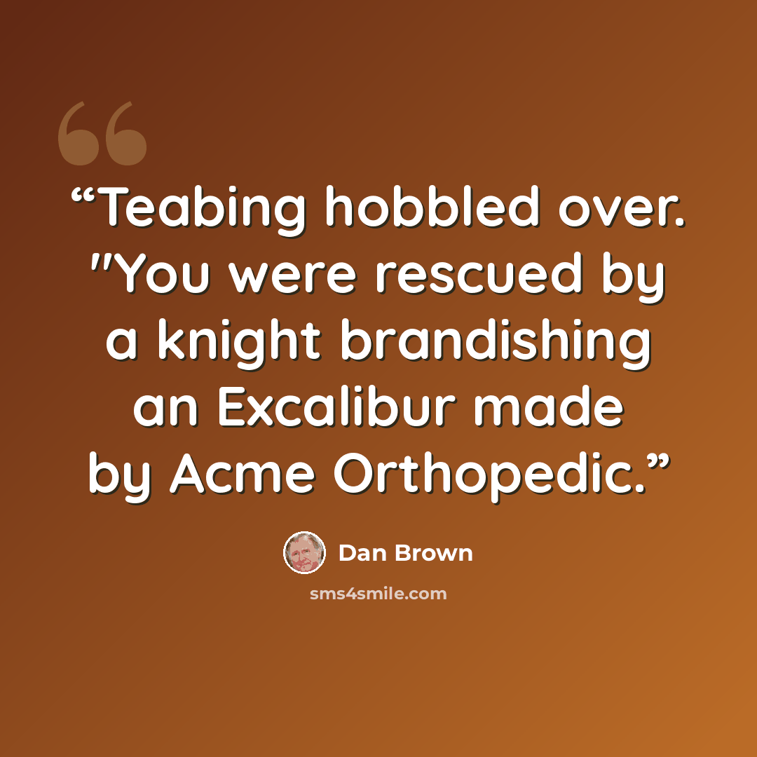 “Teabing hobbled over. "You were rescued by a knight brandishing an Excalibur made by Acme Orthopedic.” quote by Dan Brown