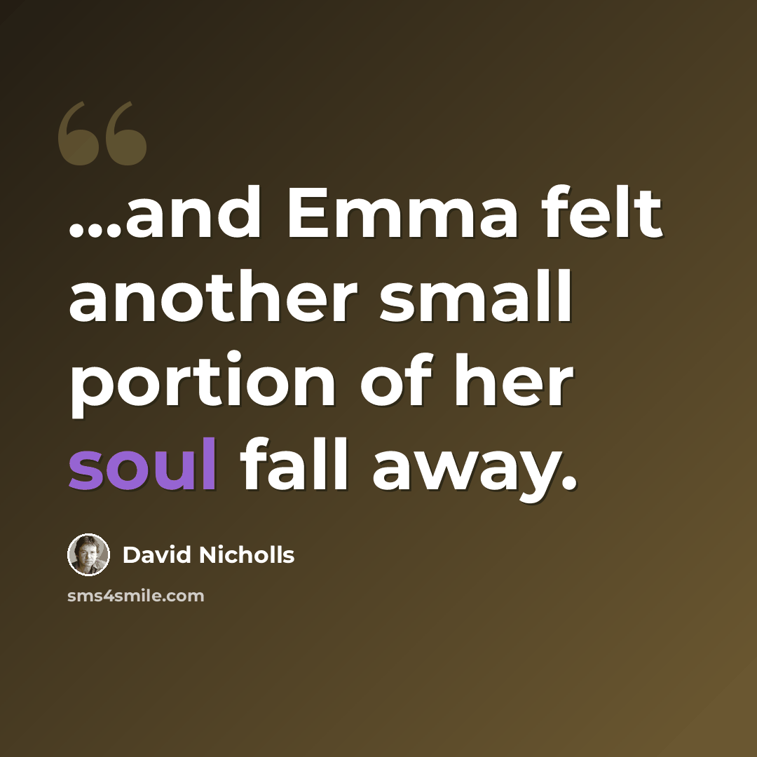 “…and Emma felt another small portion of her soul fall away.” quote by David Nicholls