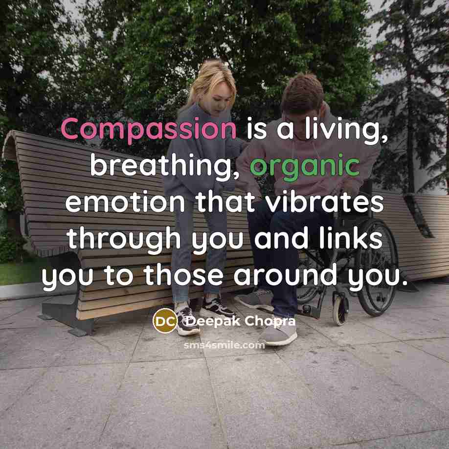 “Compassion is a living, breathing, organic emotion that vibrates through you and links you to those around you.” quote by Deepak Chopra