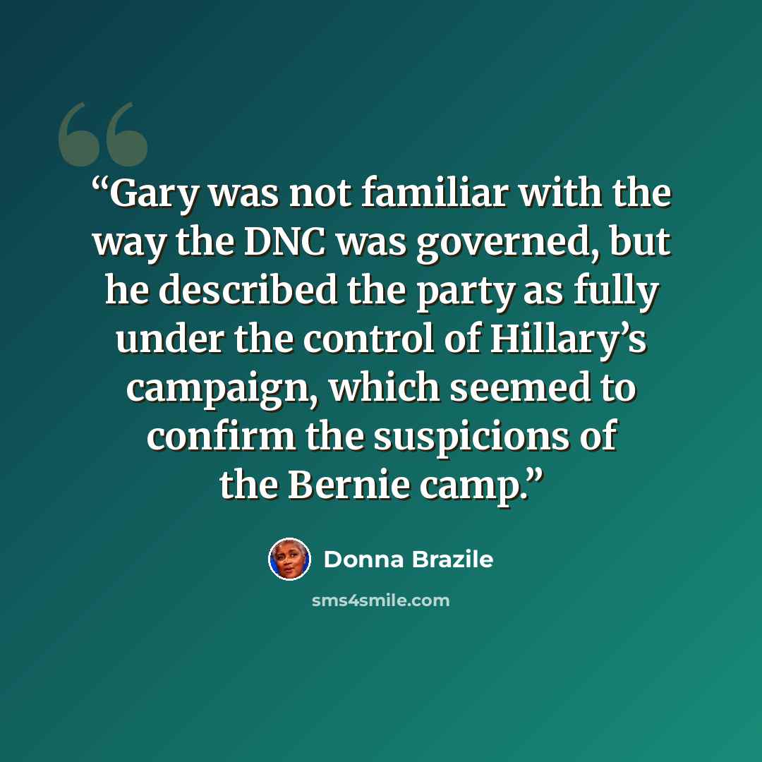“Gary was not familiar with the way the DNC was governed, but he described the party as fully under the control of Hillary’s campaign, which seemed to confirm the suspicions of the Bernie camp.” quote by Donna Brazile