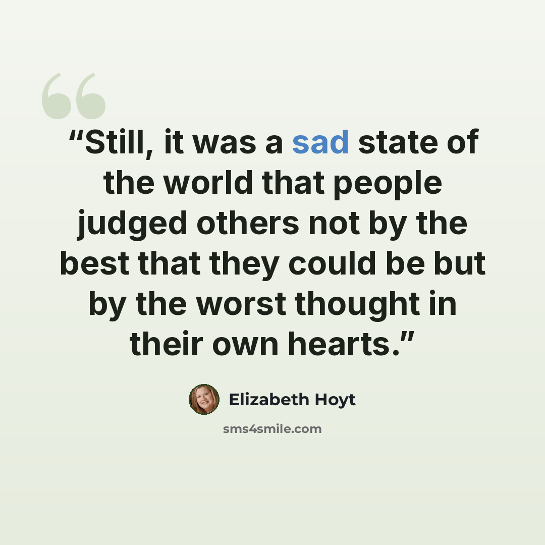 “Still, it was a sad state of the world that people judged others not by the best that they could be but by the worst thought in their own hearts.” quote by Elizabeth Hoyt