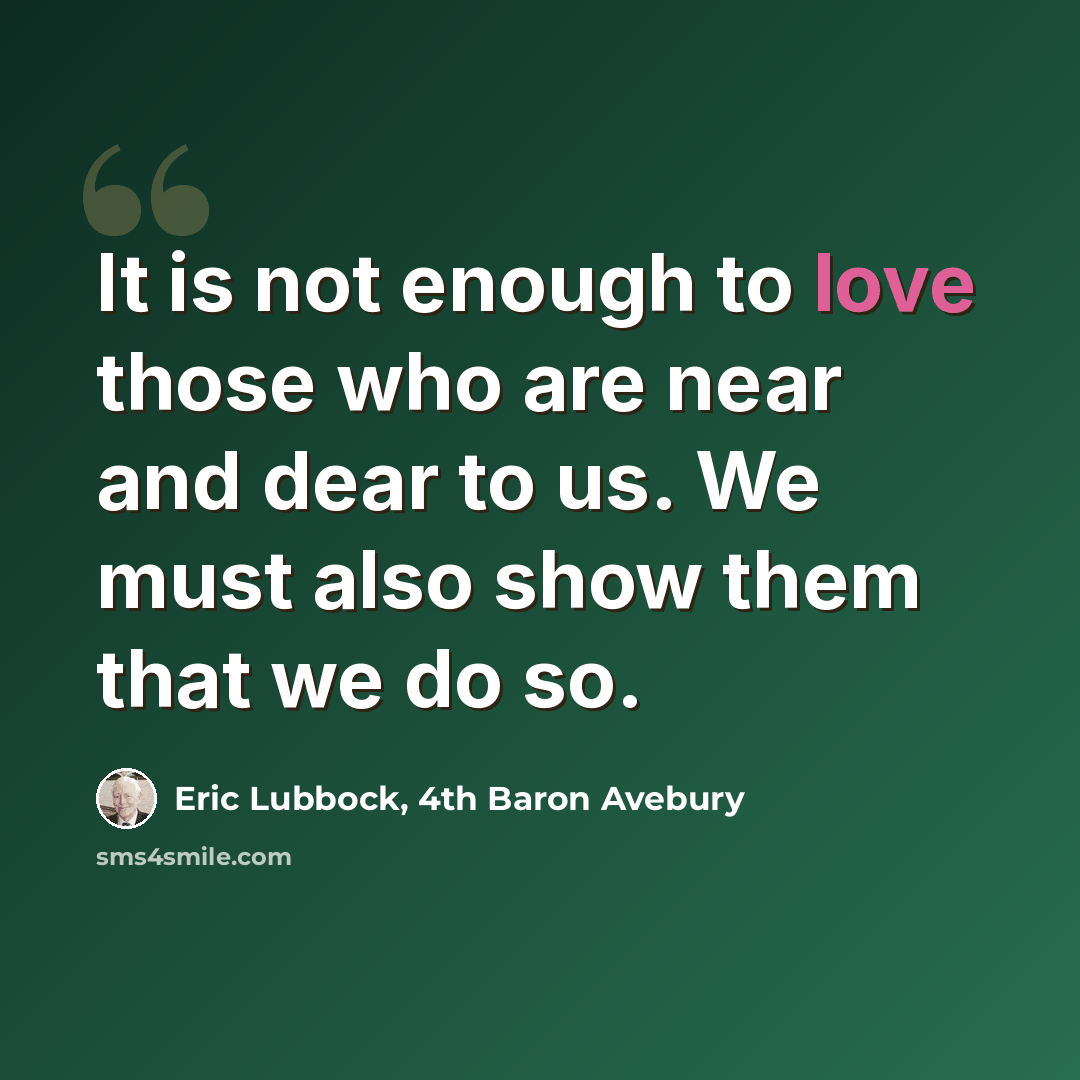 “It is not enough to love those who are near and dear to us. We must also show them that we do so.” quote by Eric Lubbock, 4th Baron Avebury