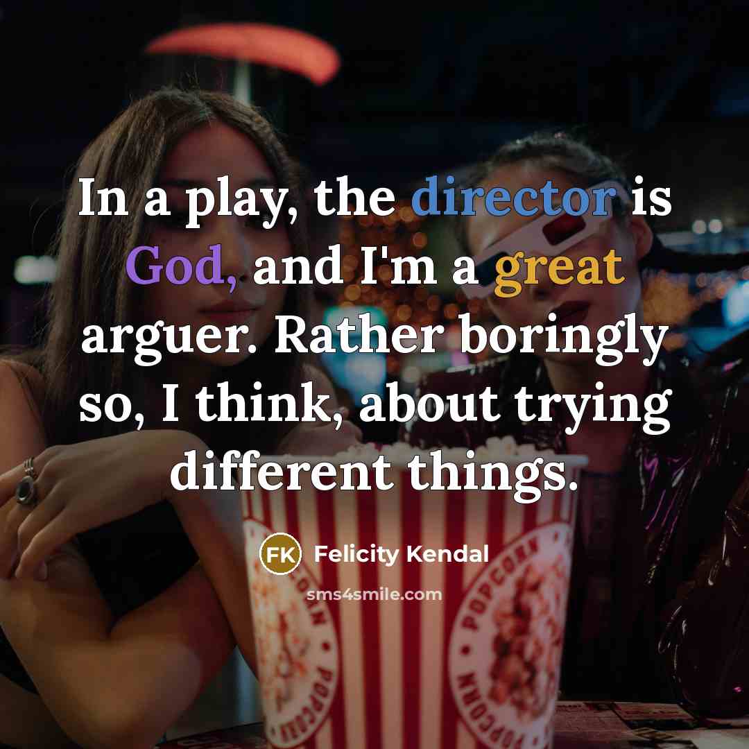 “In a play, the director is God, and I'm a great arguer. Rather boringly so, I think, about trying different things.” quote by Felicity Kendal