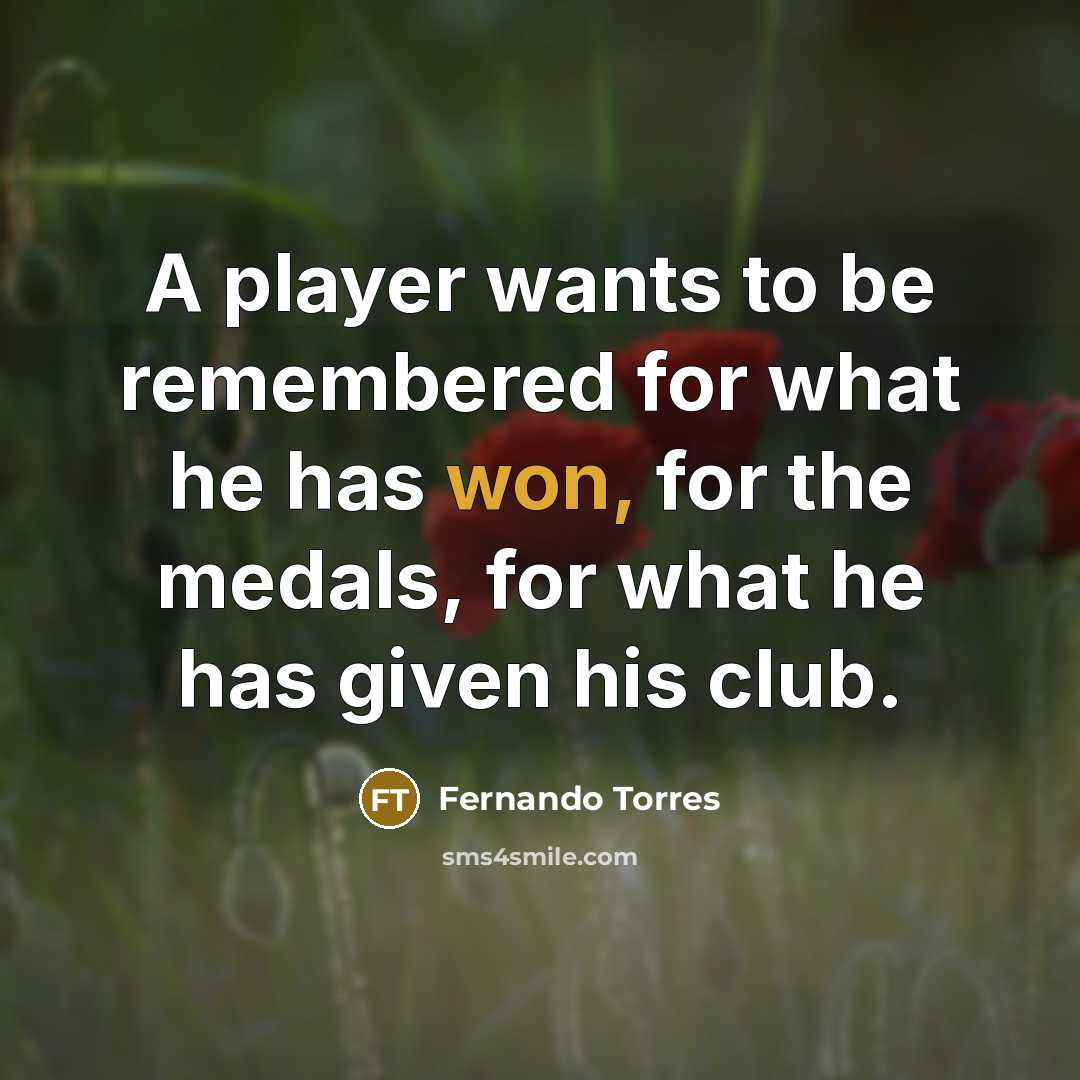 “A player wants to be remembered for what he has won, for the medals, for what he has given his club.” quote by Fernando Torres