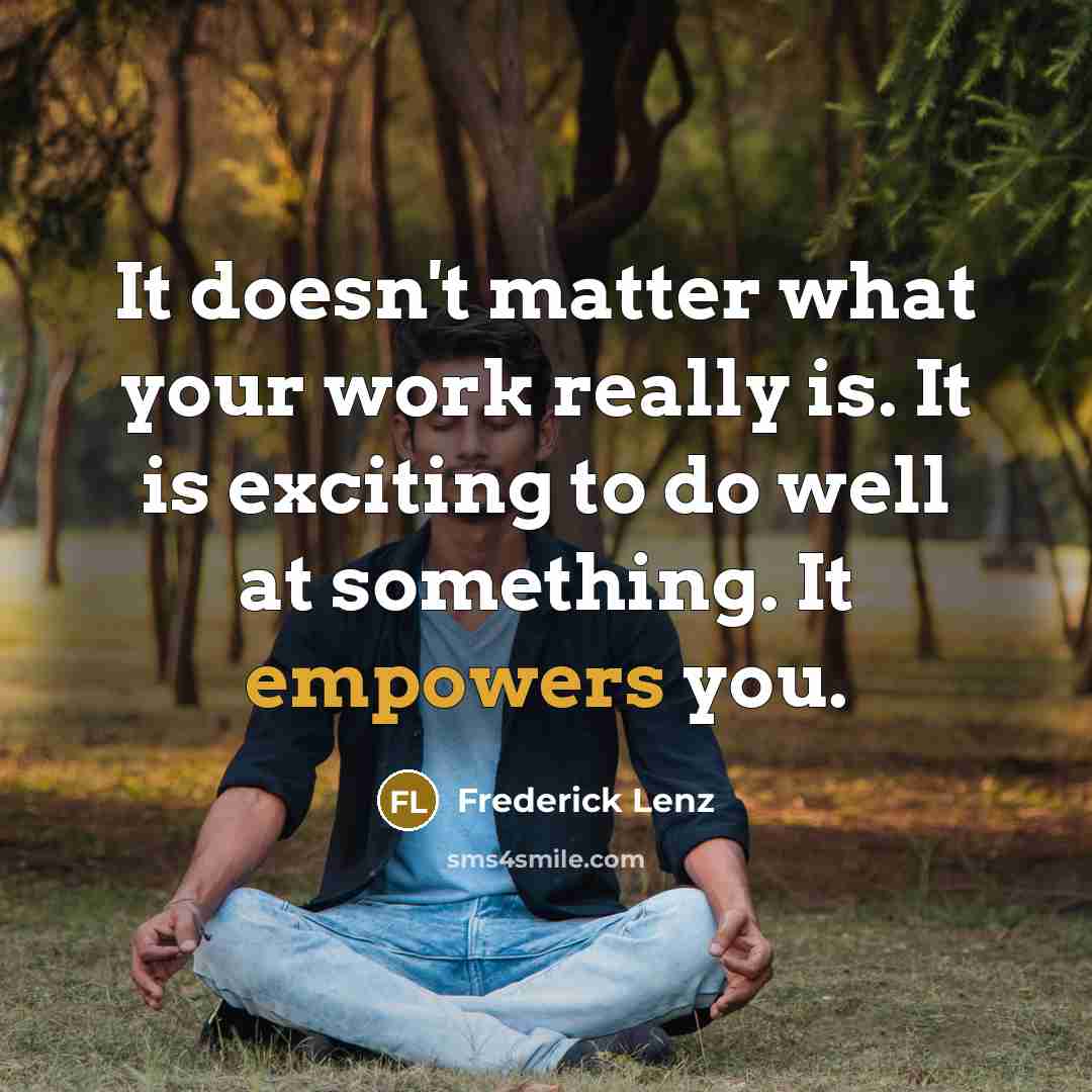 “It doesn't matter what your work really is. It is exciting to do well at something. It empowers you.” quote by Frederick Lenz